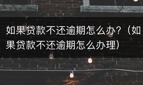 如果贷款不还逾期怎么办?（如果贷款不还逾期怎么办理）