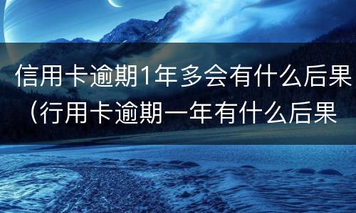 信用卡逾期1年多会有什么后果（行用卡逾期一年有什么后果）