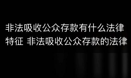非法吸收公众存款有什么法律特征 非法吸收公众存款的法律定义是什么