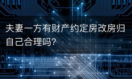 夫妻一方有财产约定房改房归自己合理吗？