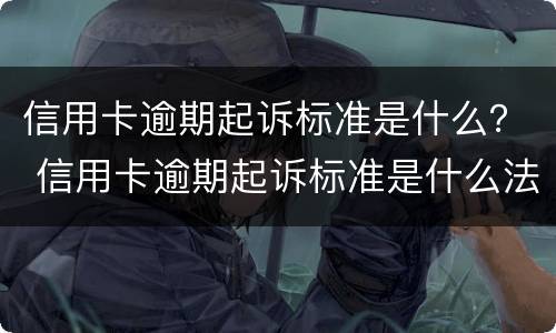 信用卡逾期起诉标准是什么？ 信用卡逾期起诉标准是什么法律