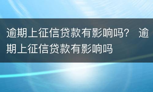 逾期上征信贷款有影响吗？ 逾期上征信贷款有影响吗