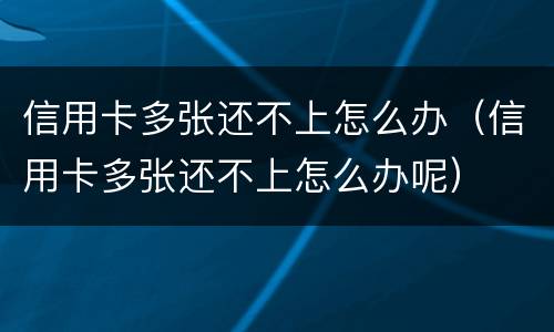 信用卡多张还不上怎么办（信用卡多张还不上怎么办呢）