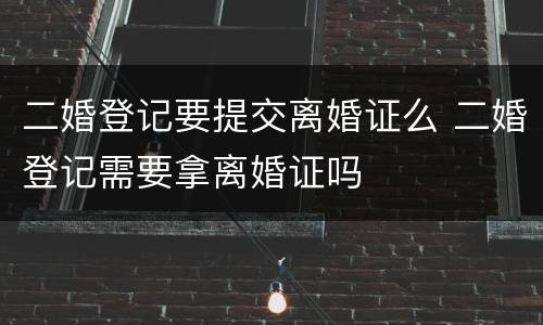 二婚登记要提交离婚证么 二婚登记需要拿离婚证吗