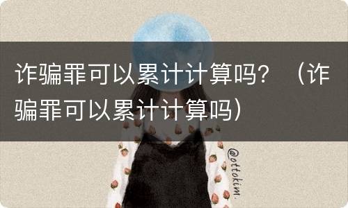 诈骗罪可以累计计算吗？（诈骗罪可以累计计算吗）