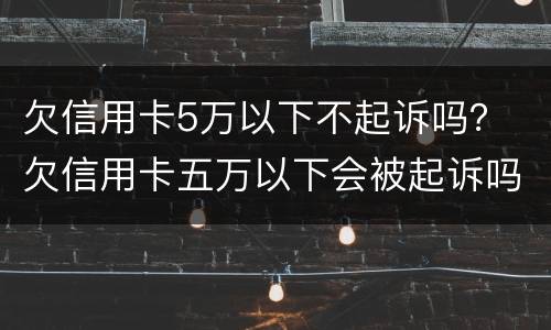欠信用卡5万以下不起诉吗？ 欠信用卡五万以下会被起诉吗