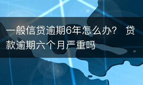一般信贷逾期6年怎么办？ 贷款逾期六个月严重吗