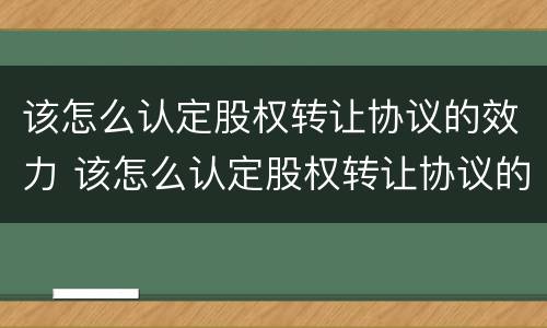 该怎么认定股权转让协议的效力 该怎么认定股权转让协议的效力关系