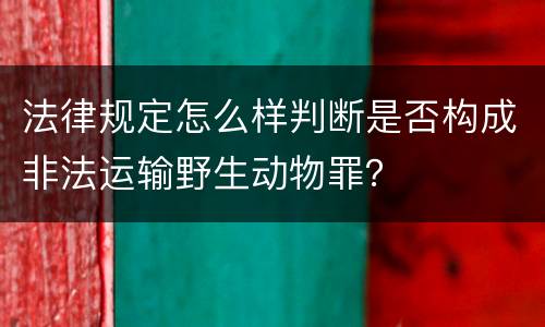 法律规定怎么样判断是否构成非法运输野生动物罪？