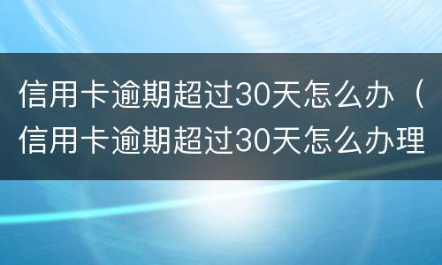 信用卡逾期超过30天怎么办（信用卡逾期超过30天怎么办理）