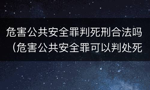 危害公共安全罪判死刑合法吗（危害公共安全罪可以判处死刑吗）