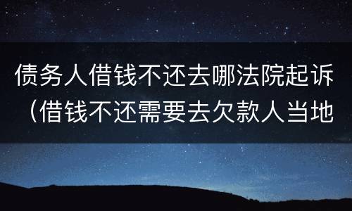 债务人借钱不还去哪法院起诉（借钱不还需要去欠款人当地法院起诉么）