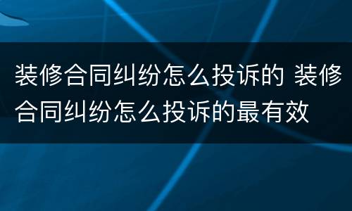 装修合同纠纷怎么投诉的 装修合同纠纷怎么投诉的最有效