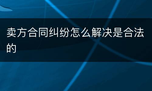 卖方合同纠纷怎么解决是合法的