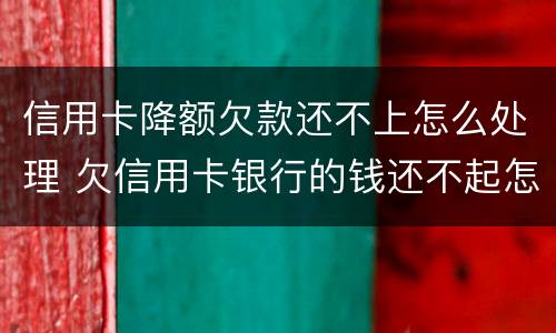 信用卡降额欠款还不上怎么处理 欠信用卡银行的钱还不起怎么办