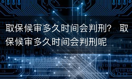 取保候审多久时间会判刑？ 取保候审多久时间会判刑呢