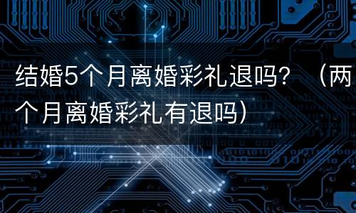 结婚5个月离婚彩礼退吗？（两个月离婚彩礼有退吗）