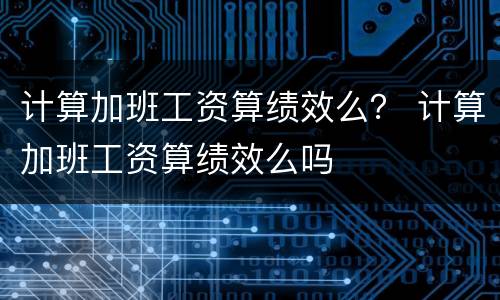 计算加班工资算绩效么？ 计算加班工资算绩效么吗