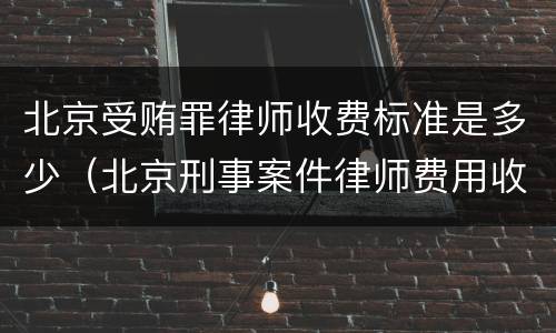 北京受贿罪律师收费标准是多少（北京刑事案件律师费用收取标准）