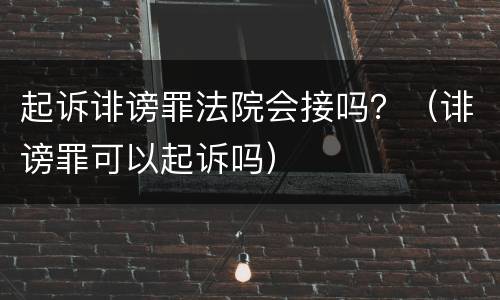 起诉诽谤罪法院会接吗？（诽谤罪可以起诉吗）