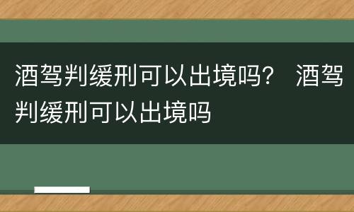 酒驾判缓刑可以出境吗？ 酒驾判缓刑可以出境吗