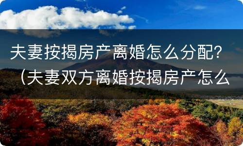 夫妻按揭房产离婚怎么分配？（夫妻双方离婚按揭房产怎么分）