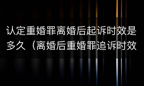 认定重婚罪离婚后起诉时效是多久（离婚后重婚罪追诉时效是多长时间）