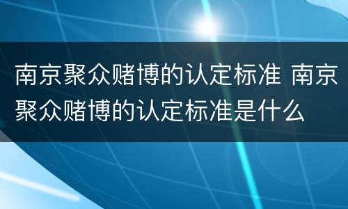 南京聚众赌博的认定标准 南京聚众赌博的认定标准是什么