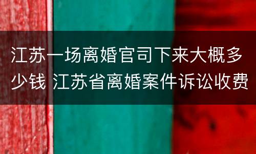 江苏一场离婚官司下来大概多少钱 江苏省离婚案件诉讼收费标准