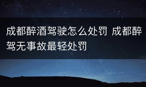 成都醉酒驾驶怎么处罚 成都醉驾无事故最轻处罚