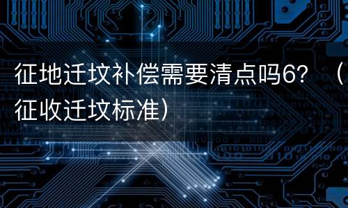 征地迁坟补偿需要清点吗6？（征收迁坟标准）