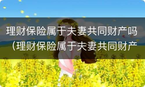 理财保险属于夫妻共同财产吗（理财保险属于夫妻共同财产吗知乎）