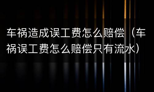 车祸造成误工费怎么赔偿（车祸误工费怎么赔偿只有流水）
