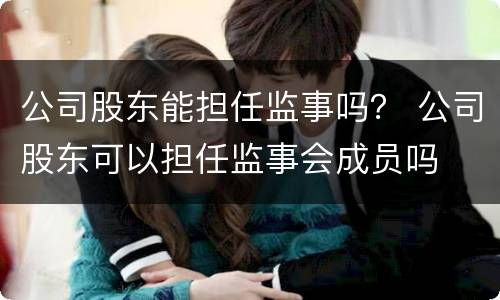 公司股东能担任监事吗？ 公司股东可以担任监事会成员吗
