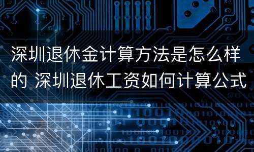 深圳退休金计算方法是怎么样的 深圳退休工资如何计算公式
