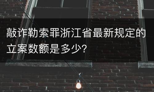 敲诈勒索罪浙江省最新规定的立案数额是多少？