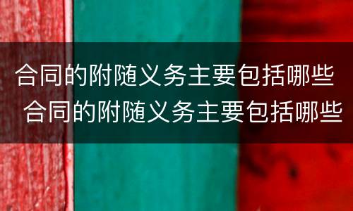 合同的附随义务主要包括哪些 合同的附随义务主要包括哪些内容
