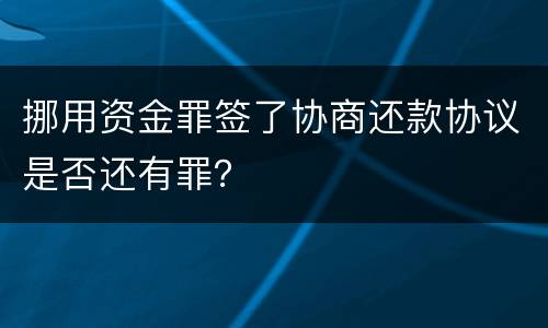 挪用资金罪签了协商还款协议是否还有罪？