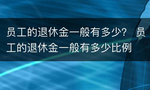 员工的退休金一般有多少？ 员工的退休金一般有多少比例