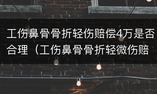 工伤鼻骨骨折轻伤赔偿4万是否合理（工伤鼻骨骨折轻微伤赔偿6至10万）