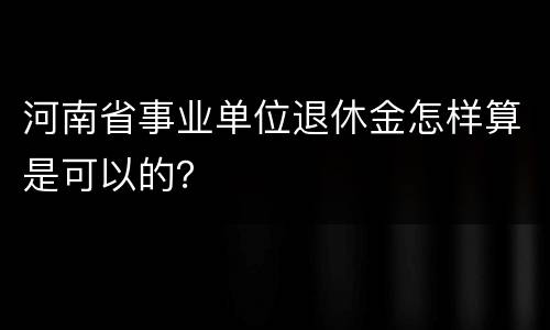 河南省事业单位退休金怎样算是可以的？
