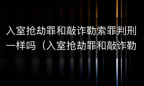 入室抢劫罪和敲诈勒索罪判刑一样吗（入室抢劫罪和敲诈勒索罪判刑一样吗知乎）