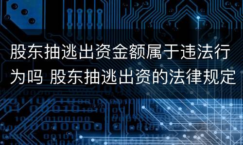 股东抽逃出资金额属于违法行为吗 股东抽逃出资的法律规定