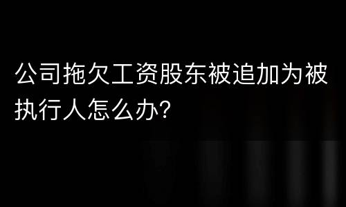 公司拖欠工资股东被追加为被执行人怎么办？