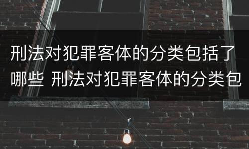 刑法对犯罪客体的分类包括了哪些 刑法对犯罪客体的分类包括了哪些方面