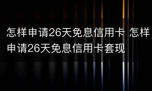 怎样申请26天免息信用卡 怎样申请26天免息信用卡套现