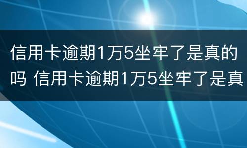 信用卡逾期1万5坐牢了是真的吗 信用卡逾期1万5坐牢了是真的吗知乎