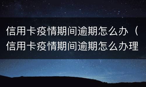 信用卡疫情期间逾期怎么办（信用卡疫情期间逾期怎么办理）