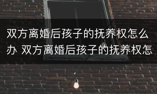 双方离婚后孩子的抚养权怎么办 双方离婚后孩子的抚养权怎么办理手续