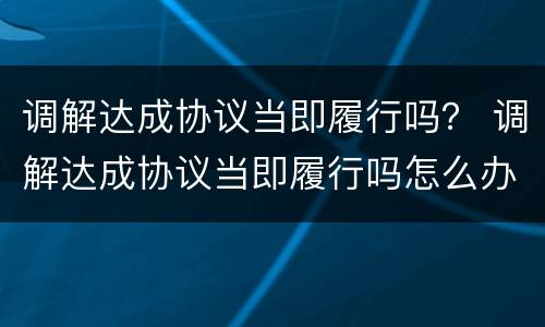 调解达成协议当即履行吗？ 调解达成协议当即履行吗怎么办